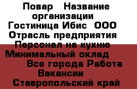Повар › Название организации ­ Гостиница Ибис, ООО › Отрасль предприятия ­ Персонал на кухню › Минимальный оклад ­ 22 000 - Все города Работа » Вакансии   . Ставропольский край